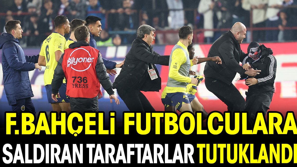 Fenerbahçeli futbolculara saldıran taraftarlar tutuklandı