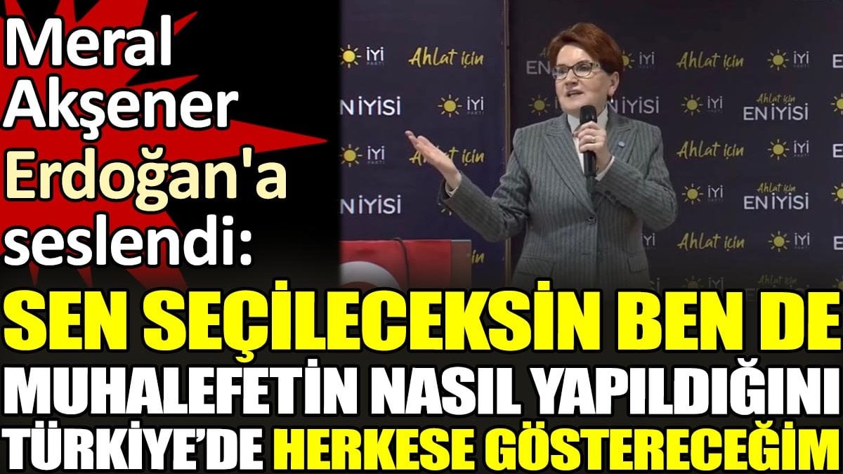 Meral Akşener Erdoğan'a seslendi. 'Sen seçileceksin ben de muhalefetin nasıl yapıldığını Türkiye’de herkese göstereceğim'