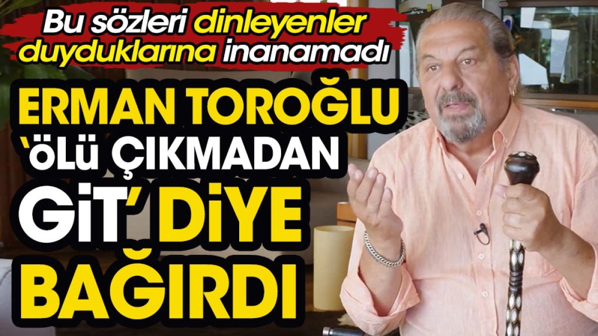 Erman Toroğlu 'Ölü çıkmadan git' diye bağırdı. Dinleyenler kulaklarına inanamadı