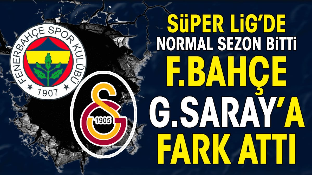 Süper Lig'de normal sezon bitti Fenerbahçe Galatasaray'a fark attı