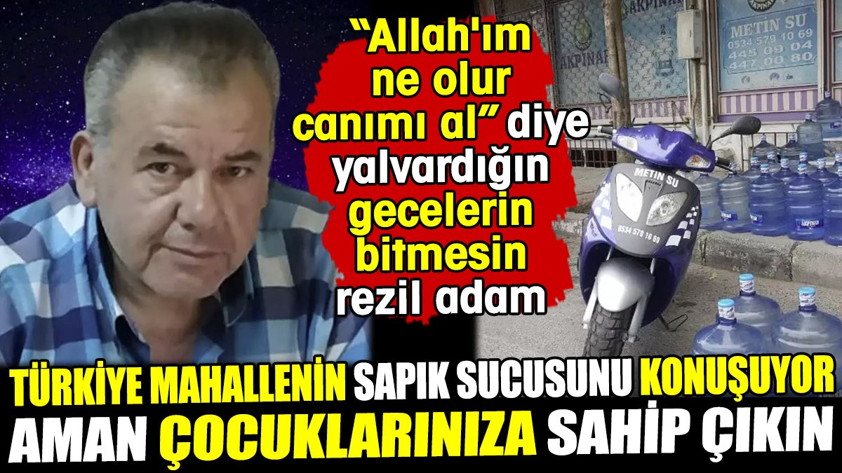 Türkiye mahallenin sapık sucusunu konuşuyor! Allah'ım ne olur canımı al diye yalvardığın gecelerin bitmesin rezil adam