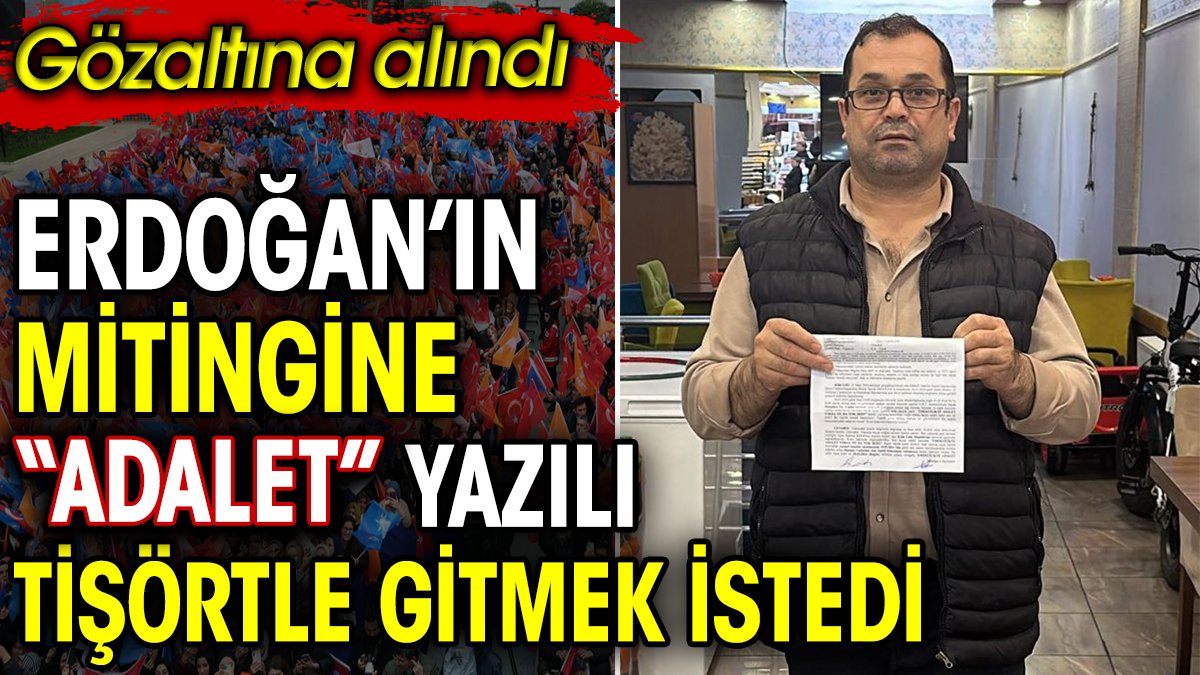 Erdoğan’ın mitingine 'adalet' yazılı tişörtle gitmek istedi. Gözaltına alındı