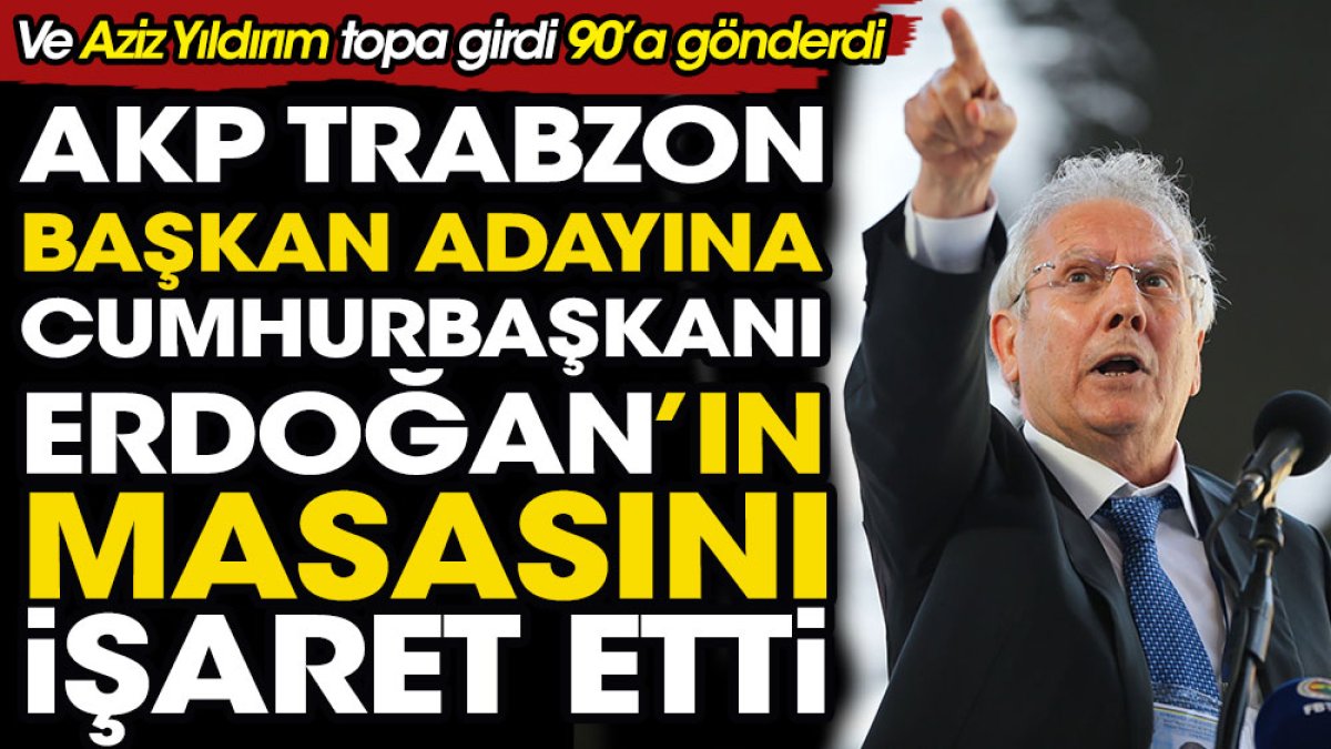 Aziz Yıldırım topa girdi 90'a gönderdi. AKP'nin Trabzon adayına Cumhurbaşkanı Erdoğan'ın masasını işaret etti