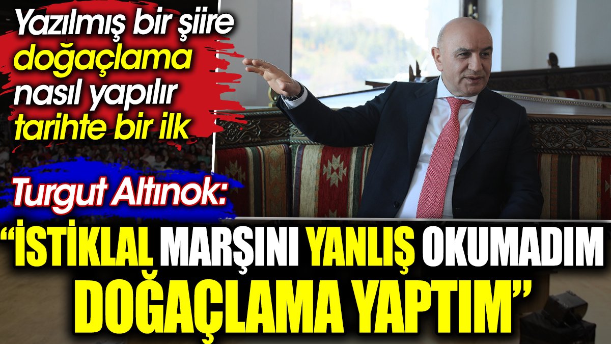 Turgut Altınok: İstiklal Marşını yanlış okumadım doğaçlama yaptım. Yazılmış bir şiire doğaçlama nasıl yapılır ki, olduysa tarihte bir ilk