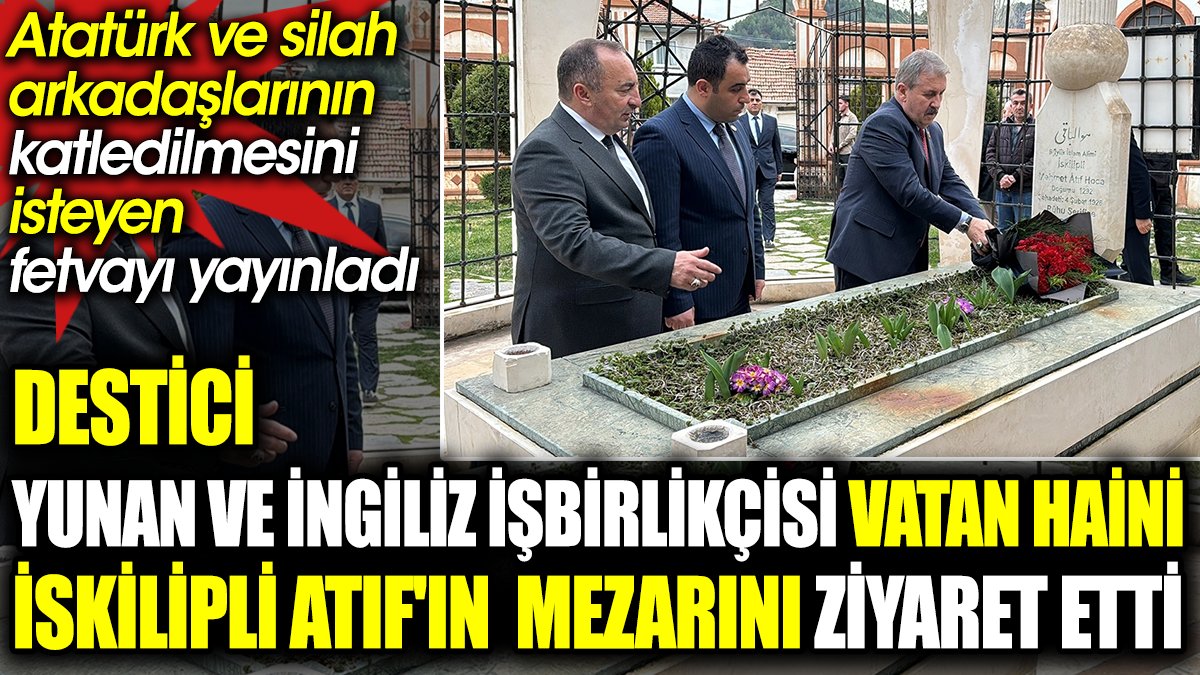 Destici Yunan ve İngiliz işbirlikçisi vatan haini İskilipli Atıf'ın mezarını ziyaret etti.  Atatürk için ölüm fetvası vermişti