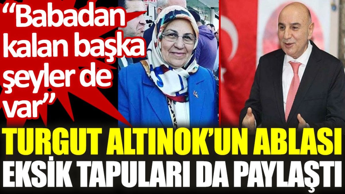 Turgut Altınok’un ablası eksik tapuları da paylaştı: Babadan kalan başka şeyler de var