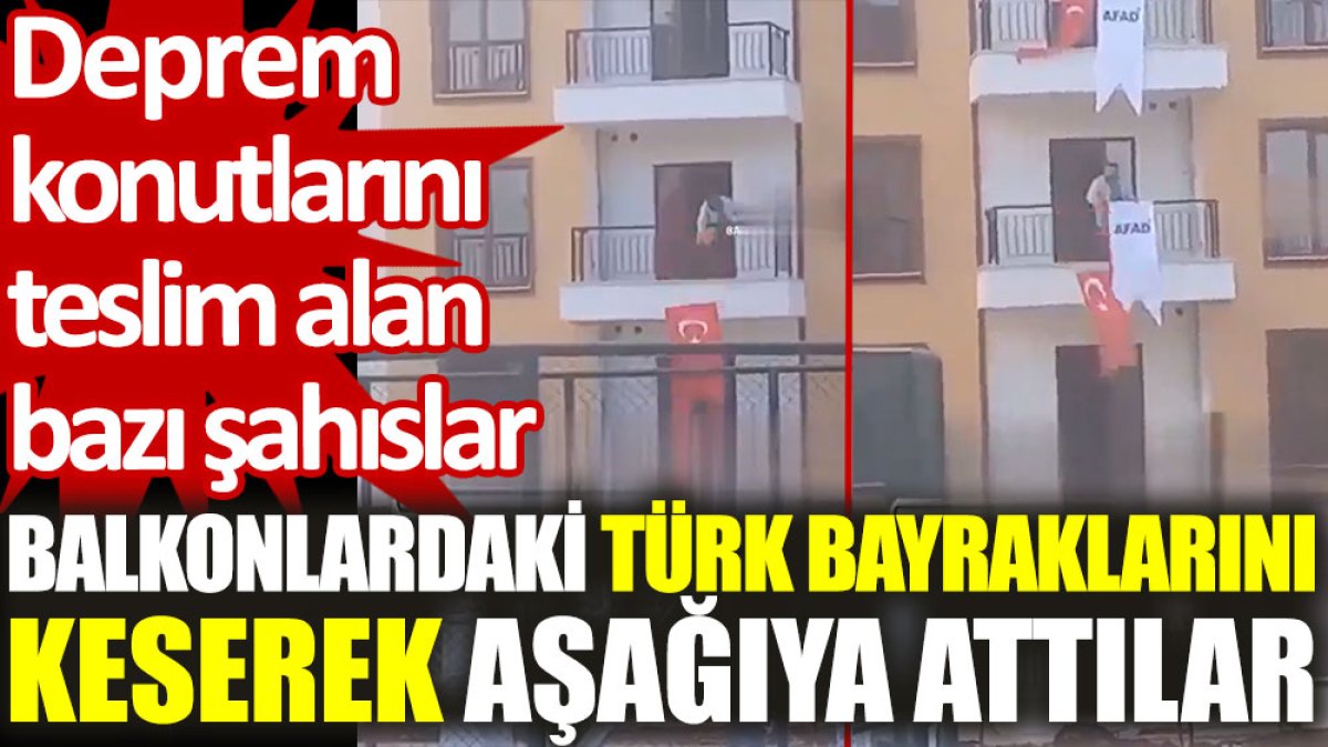 Deprem konutlarını teslim alan bazı şahıslar, balkonlardaki türk bayraklarını keserek aşağıya attılar