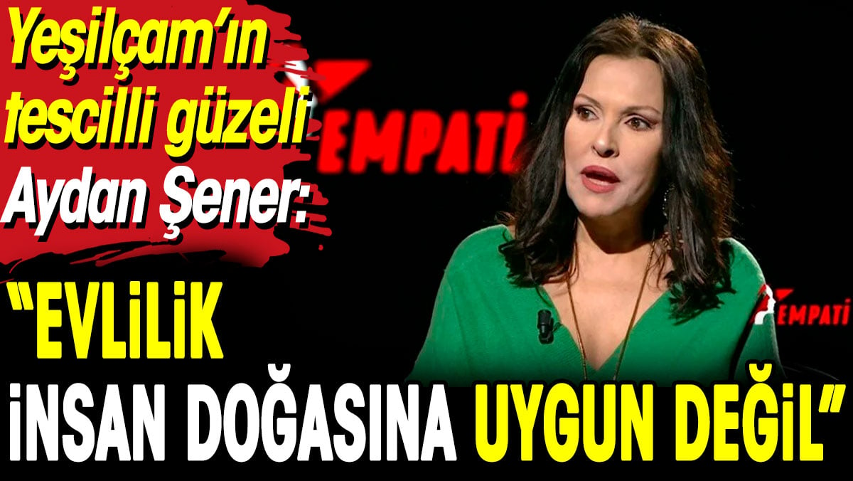 Yeşilçam’ın tescilli güzeli Aydan Şener: 'Evlilik insan doğasına uygun değil'