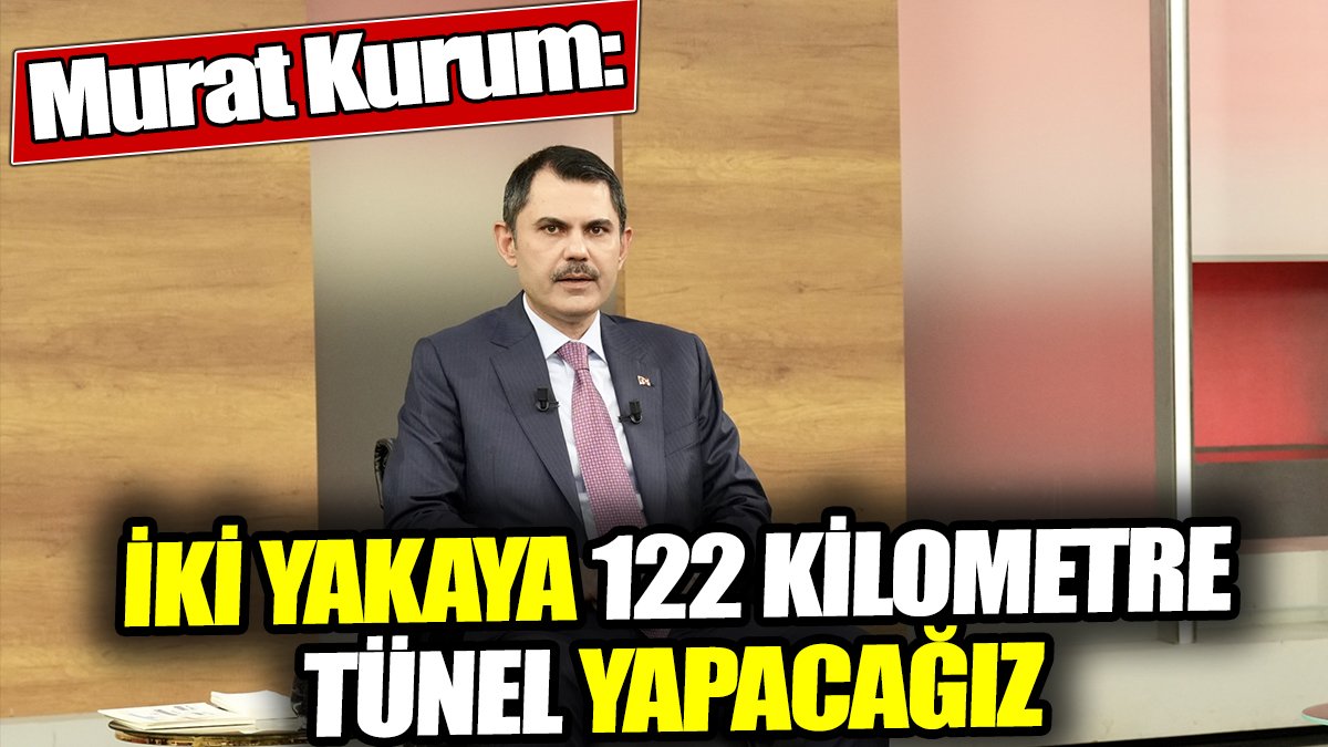 Murat Kurum: İki yakaya 122 kilometre tünel yapacağız
