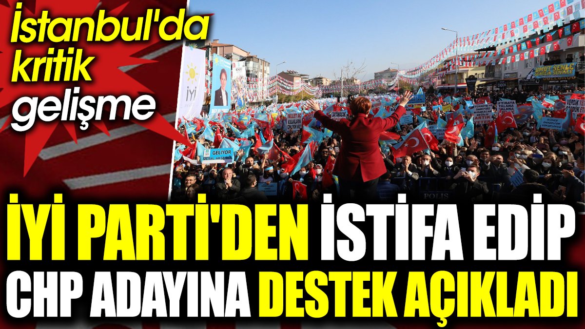 İYİ Parti'den istifa edip CHP adayına destek açıkladı. İstanbul'da kritik gelişme