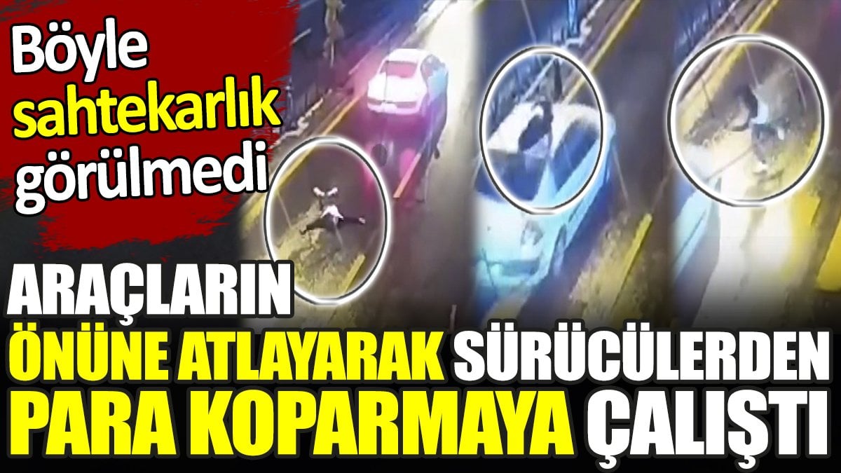 Araçların önüne atlayarak sürücülerden para koparmaya çalıştılar. Böyle sahtekarlık görülmedi