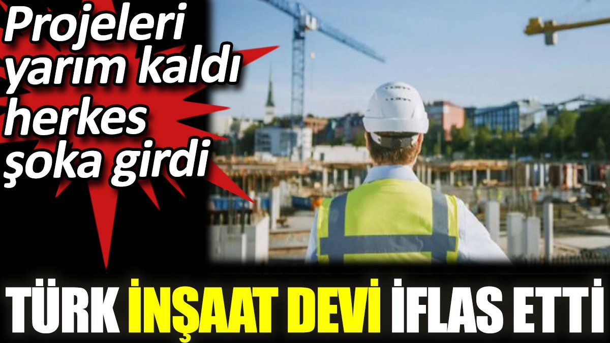 Türk inşaat devi iflas etti. Projeleri yarım kaldı herkes şoka girdi