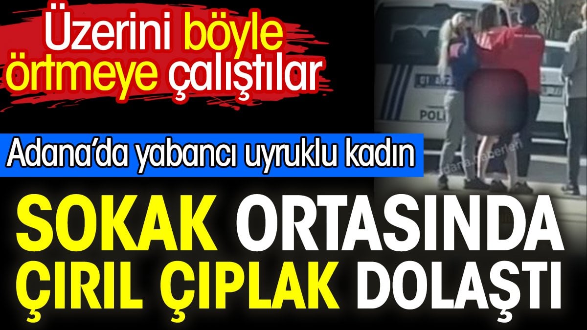 Adana’da yabancı uyruklu sokak ortasında çırıl çıplak dolaştı. Üzerini böyle örtmeye çalıştılar