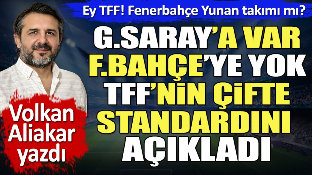 Galatasaray'a var Fenerbahçe'ye yok. Eyy TFF Fenerbahçe Yunan takımı mı? Volkan Aliakar yazdı