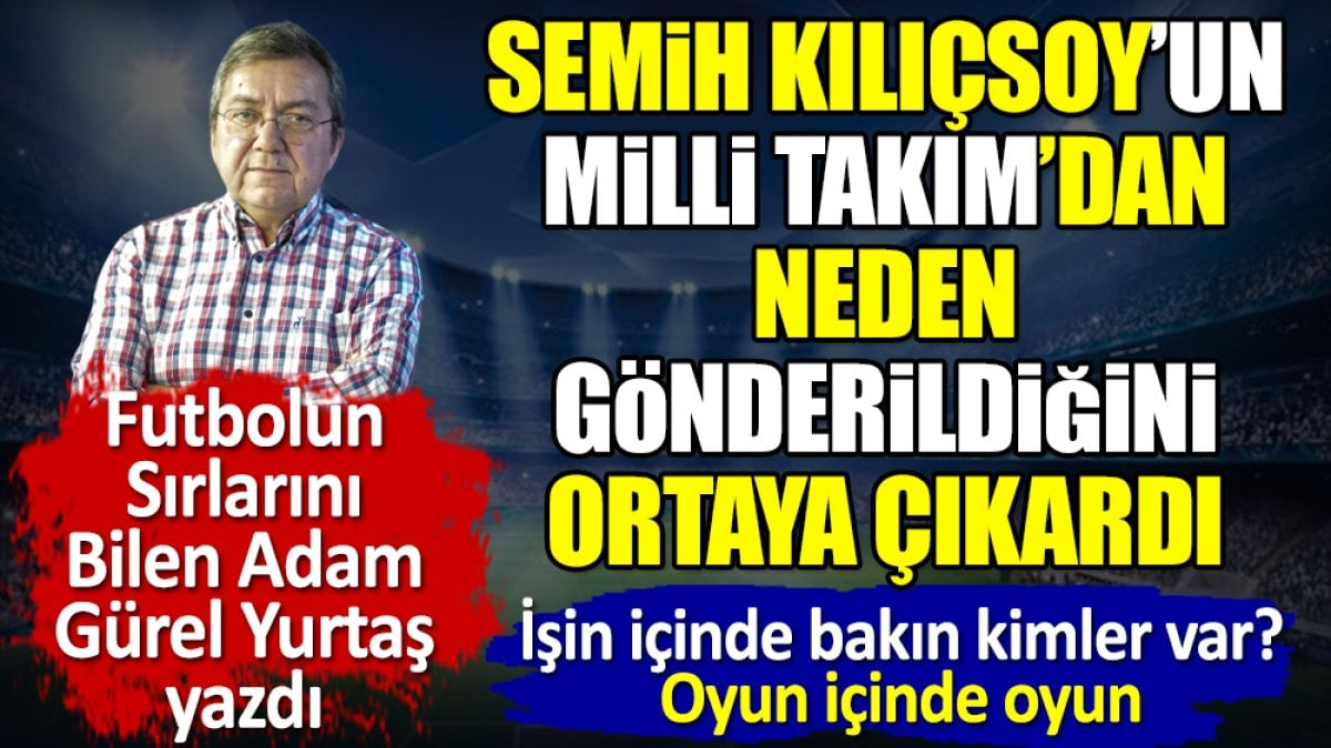 Semih Kılıçsoy'un A Milli Takım'dan çıkarılmasında oyun içinden oyun çıktı. Gürel Yurttaş yazdı