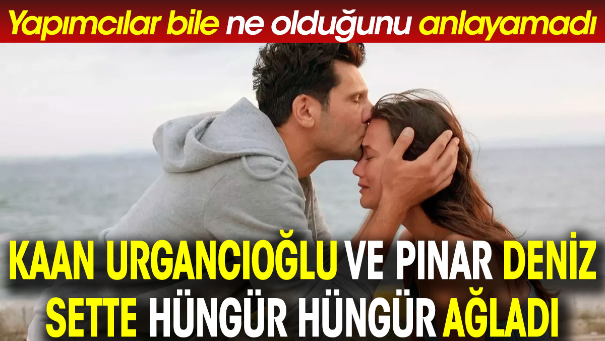 Kaan Urgancıoğlu ve Pınar Deniz sette hüngür hüngür ağladı