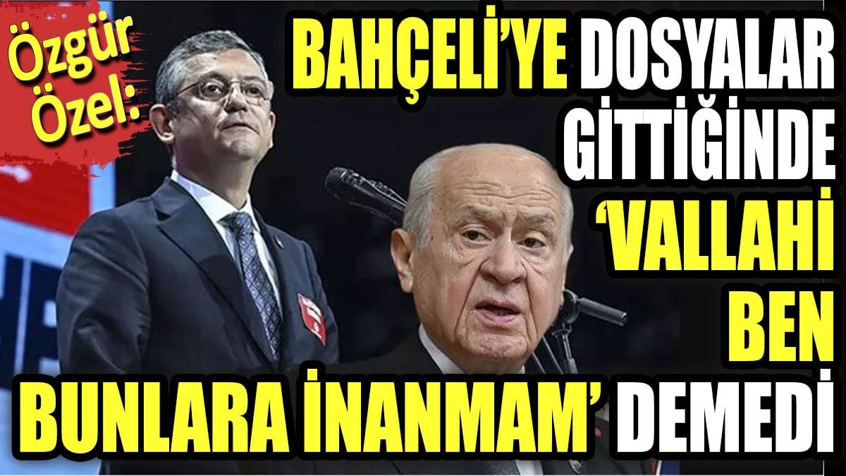 Özgür Özel: Bahçeli'ye dosyalar gittiğinde "Vallahi ben bunlara inanmam" demedi