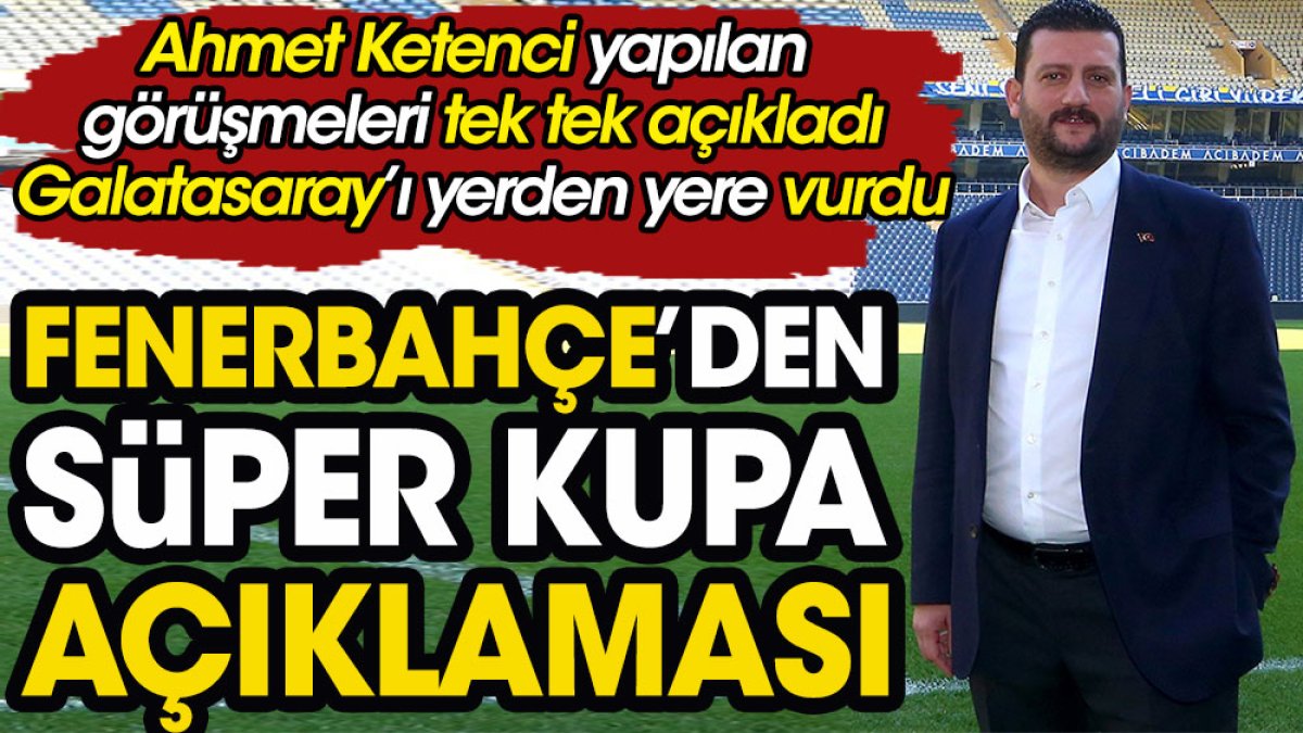 Fenerbahçe'den Süper Kupa açıklaması. Ahmet Ketenci yapılan görüşmeleri açıkladı Galatasaray'ı yerden yere vurdu