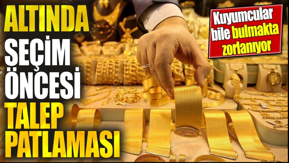 Altında seçim öncesi talep patlaması. Kuyumcular bile bulmakta zorlanıyor