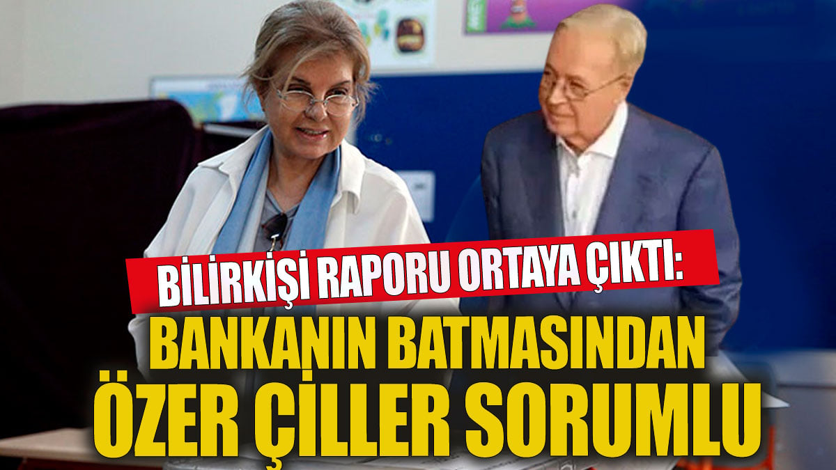 Bilirkişi raporu ortaya çıktı. Bankanın batmasında Özer Çiller sorumlu