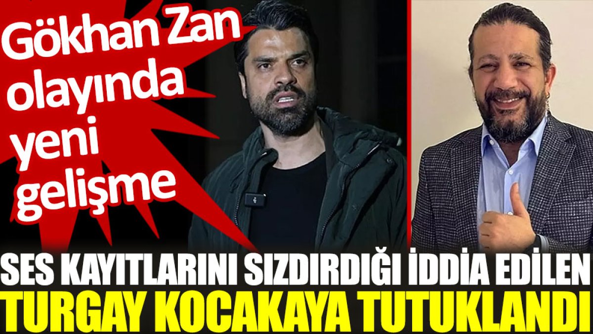 Gökhan Zan olayında yeni gelişme: Ses kayıtlarını sızdırdığı iddia edilen Turgay Kocakaya tutuklandı