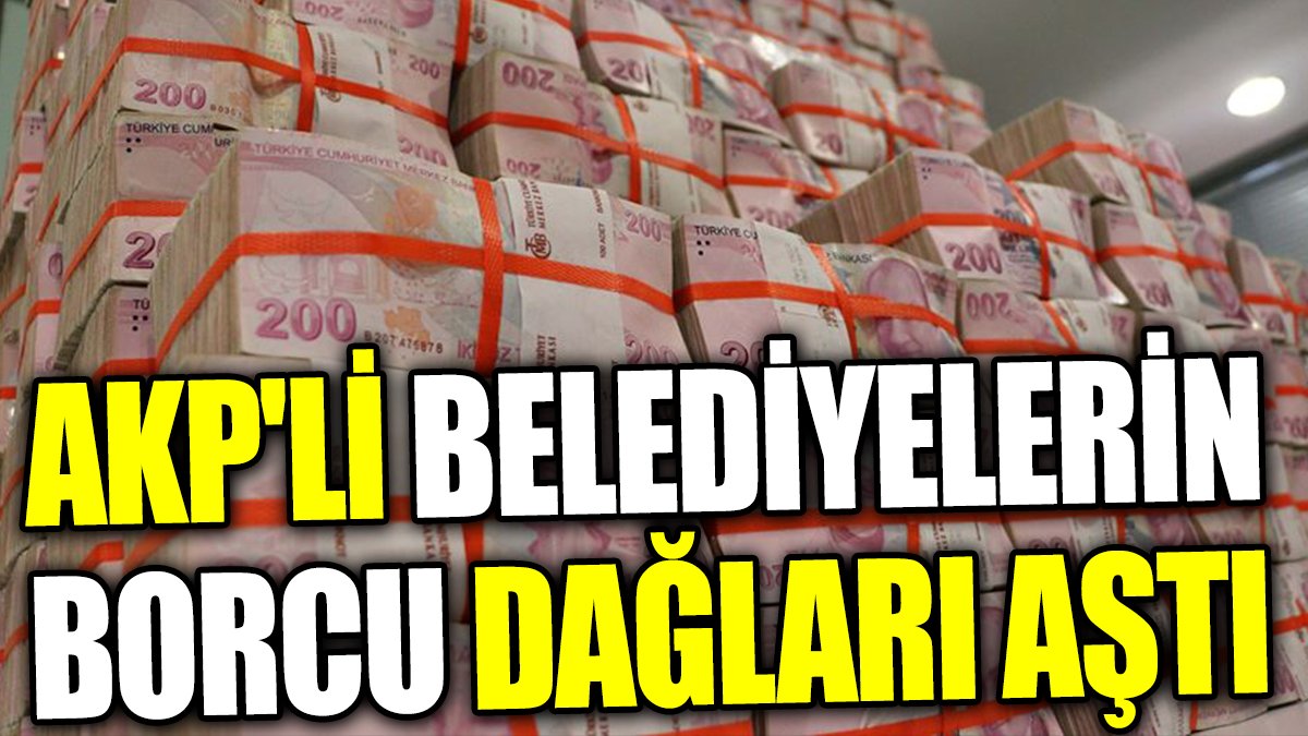 AKP'li belediyelerin borcu dağları aştı