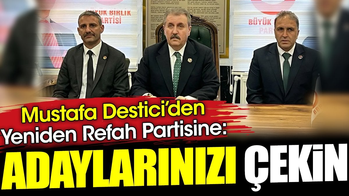 Mustafa Destici'den Yeniden Refah Partisine 'Adaylarınızı çekin'