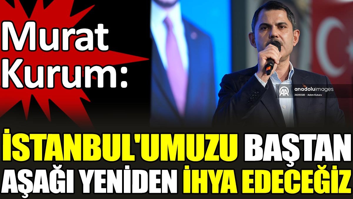 Murat Kurum. 'İstanbul'umuzu baştan aşağı yeniden ihya edeceğiz'