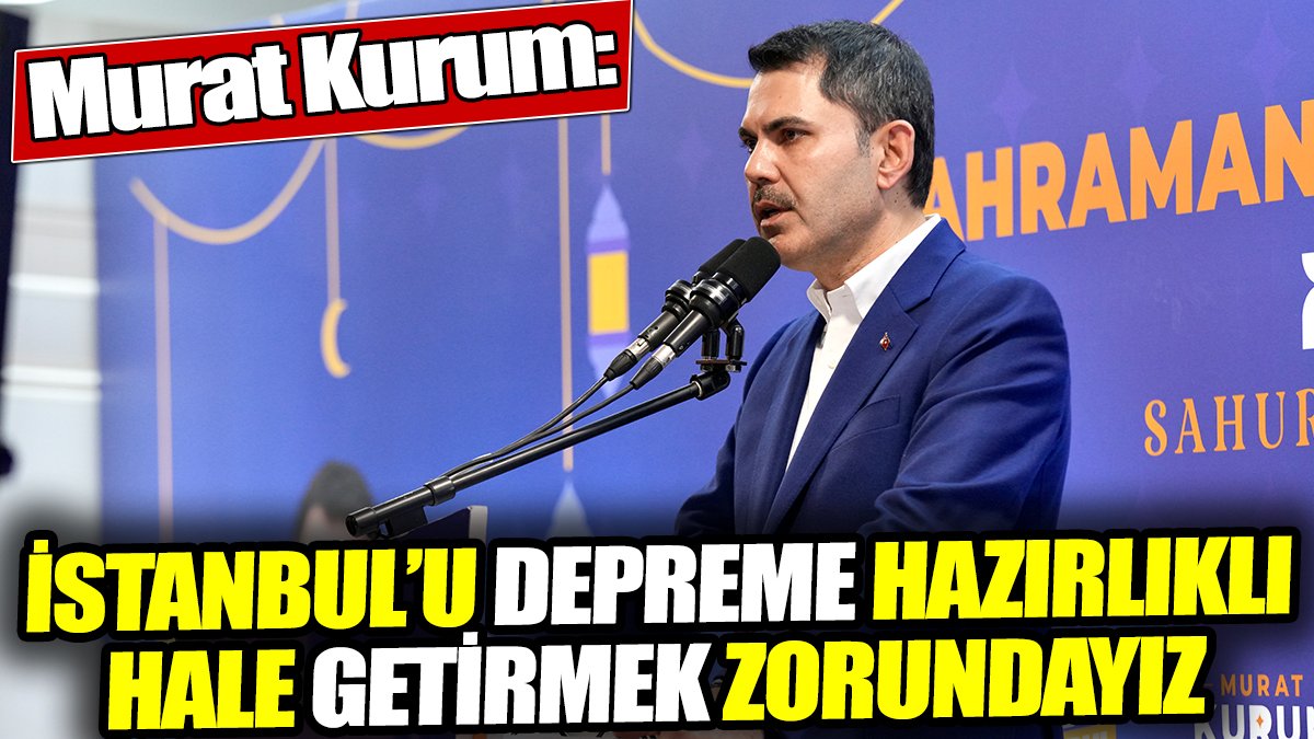 Murat Kurum: İstanbul’u depreme hazırlıklı hale getirmek zorundayız