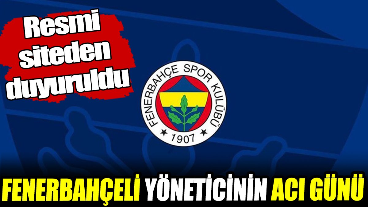 Fenerbahçeli yöneticinin acı günü!