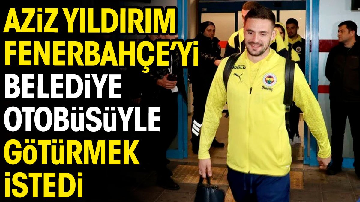 Aziz Yıldırım Fenerbahçe'yi belediye otobüsüyle götürmek istedi