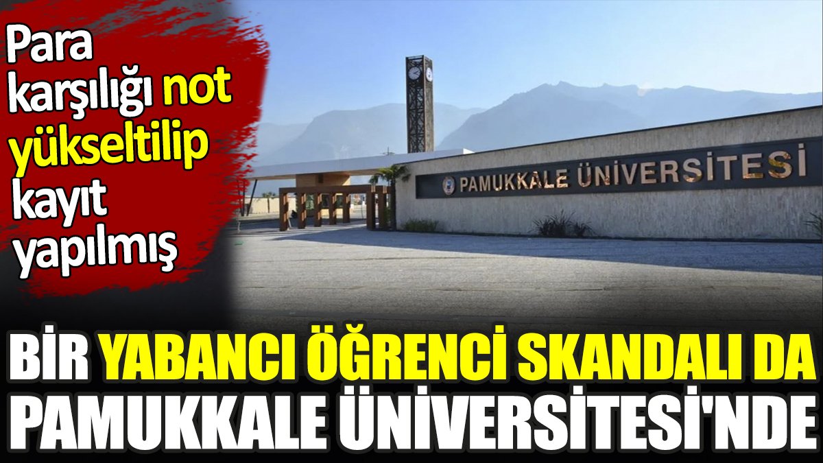 Bir yabancı öğrenci skandalı da Pamukkale Üniversitesi'nde. Para karşılığı not yükseltilip kayıt yapılmış