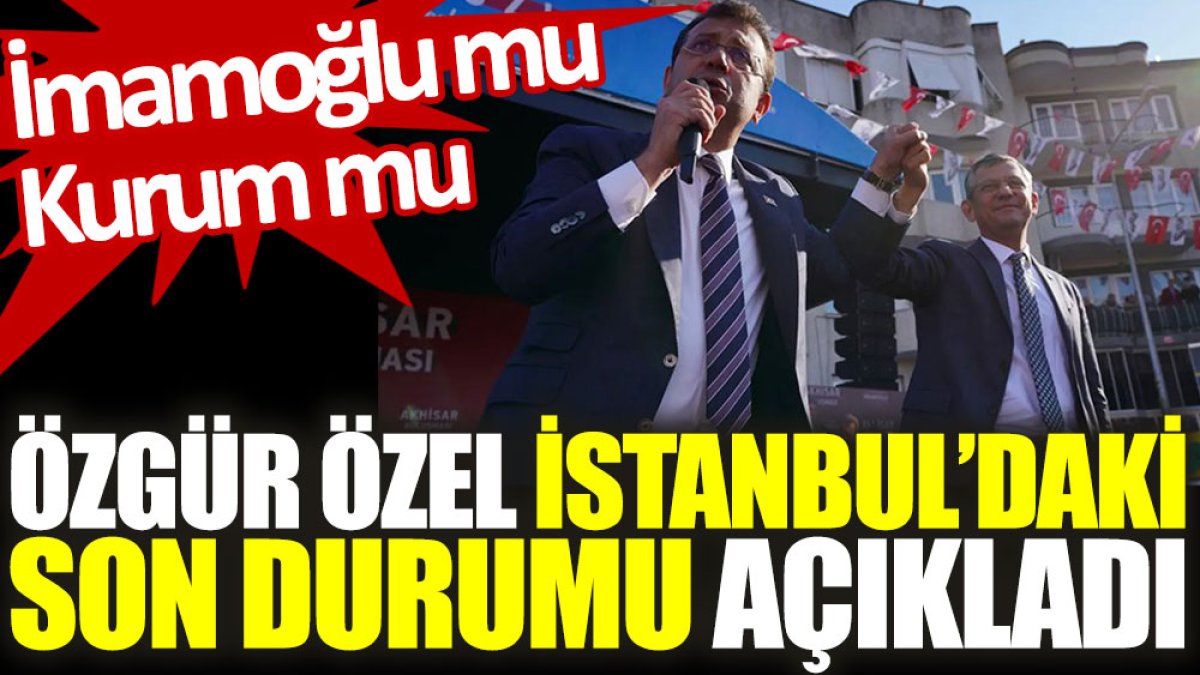 Özgür Özel, İstanbul’daki son durumu açıkladı: İmamoğlu mu, Kurum mu?