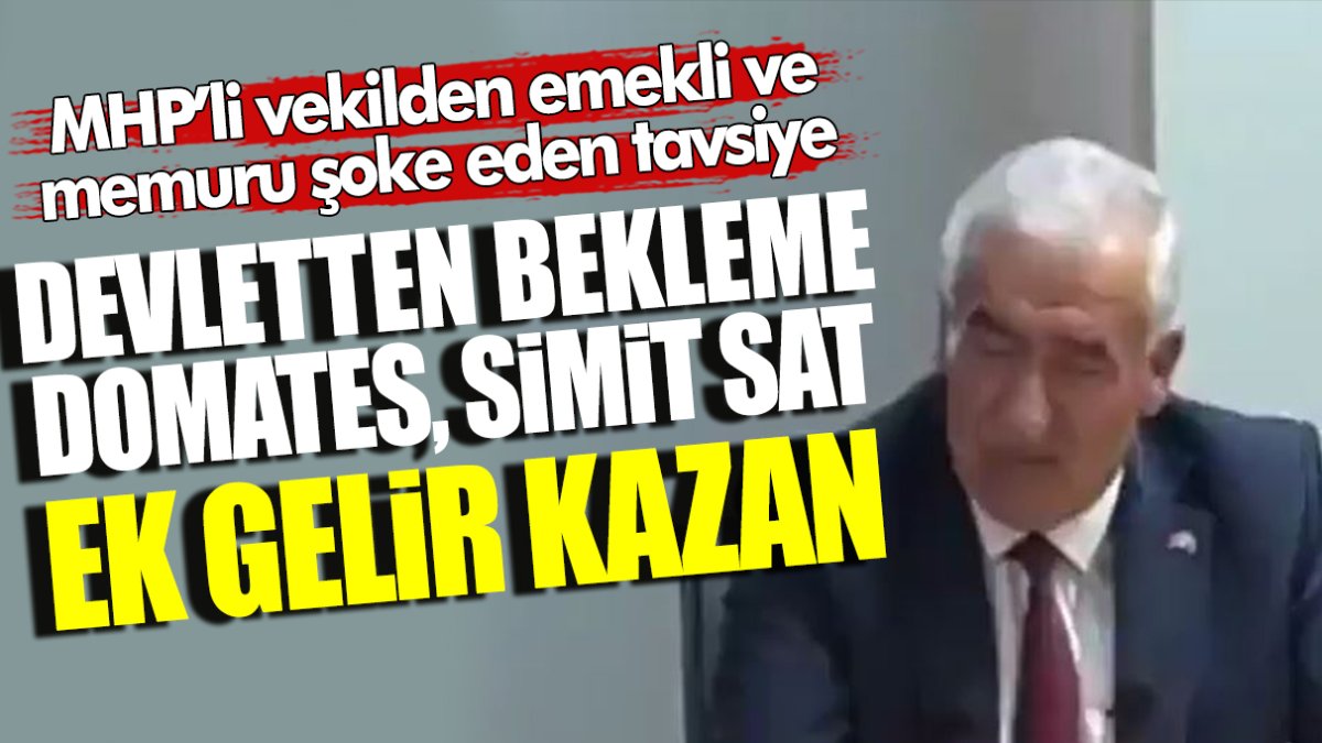 MHP'li vekilden emekli ve memurları şoke eden tavsiye: Devletten bekleme, simit sat