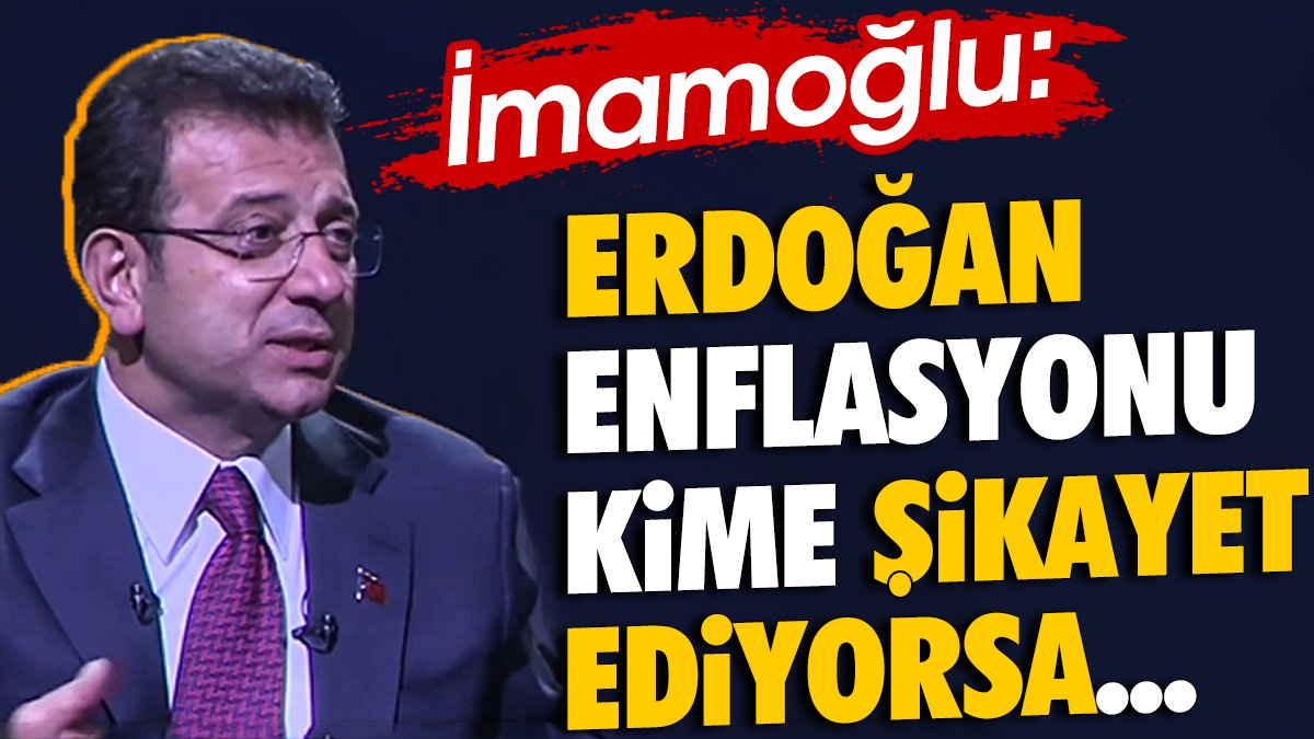 İmamoğlu 'Erdoğan enflasyonu kime şikayet ediyorsa'