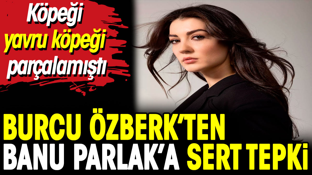 Burcu Özberk'ten Banu Parlak’a sert tepki. Köpeği yavru köpeği parçalamıştı