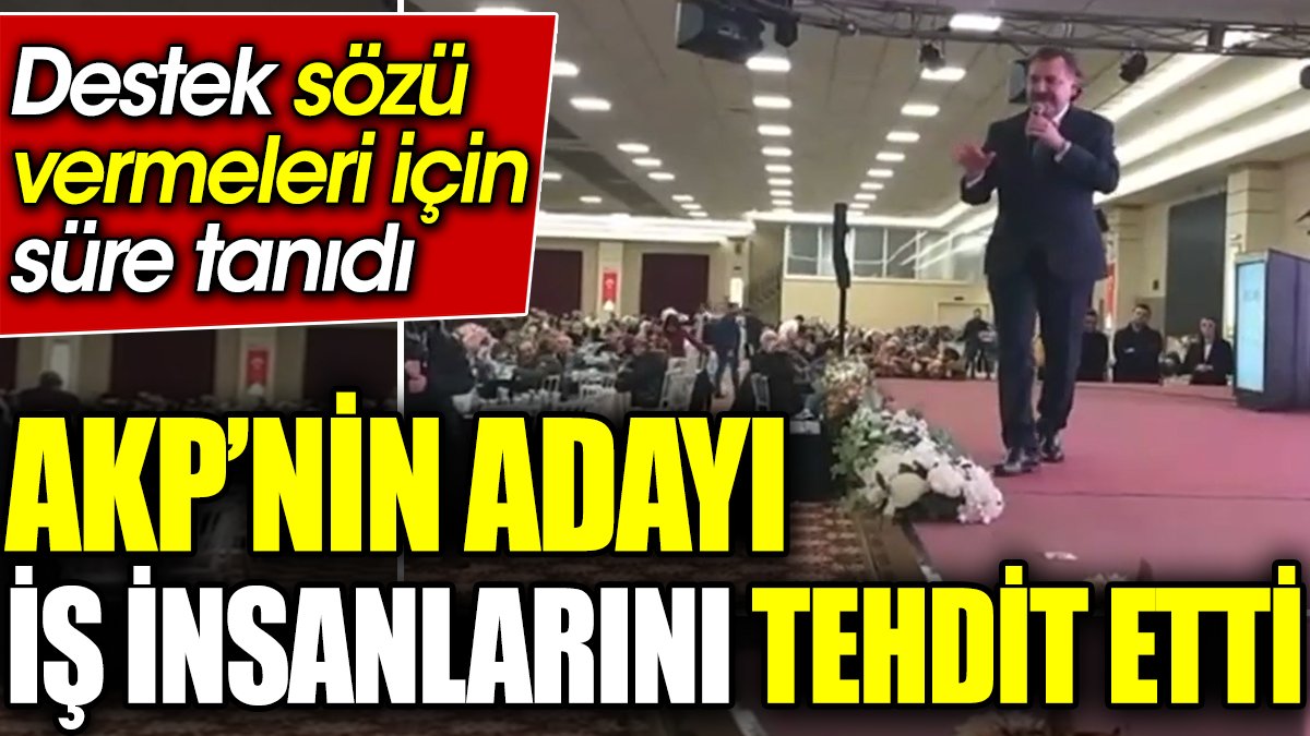 AKP’nin adayı iş insanlarını tehdit etti. Destek sözü vermeleri için süre tanıdı