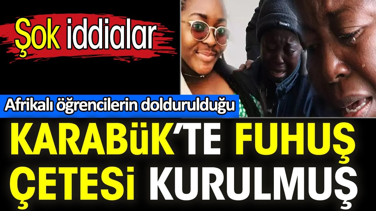 Afrikalı öğrencilerin doldurulduğu Karabük’te fuhuş çetesi kurulmuş. Şok iddialar