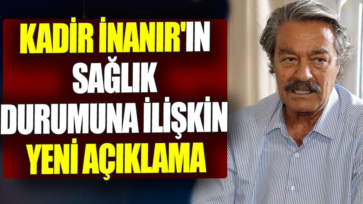 Kadir İnanır'ın sağlık durumuna ilişkin yeni açıklama