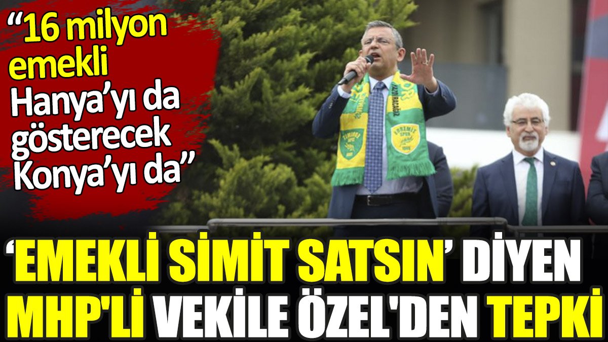 Emekli simit satsın diyen MHP'li vekile Özgür Özel'den tepki. ‘16 milyon emekli Hanya’yı da gösterecek Konya’yı da’