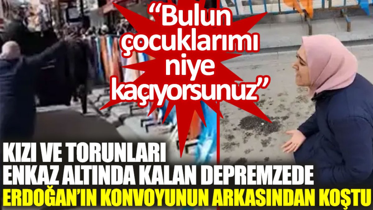Kızı ve torunları enkaz altında kalan depremzede, Erdoğan'ın konvoyunun arkasından koştu: Bulun çocuklarımı niye kaçıyorsunuz?
