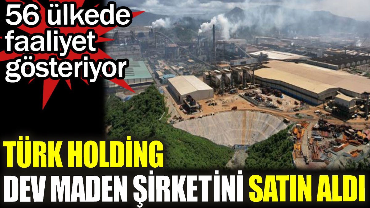 Türk Holding dev maden şirketini satın aldı. 56 ülkede faaliyet gösteriyor