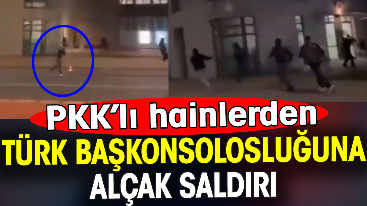 PKK'lı hainlerden Türk Başkonsolosluğuna alçak saldırı