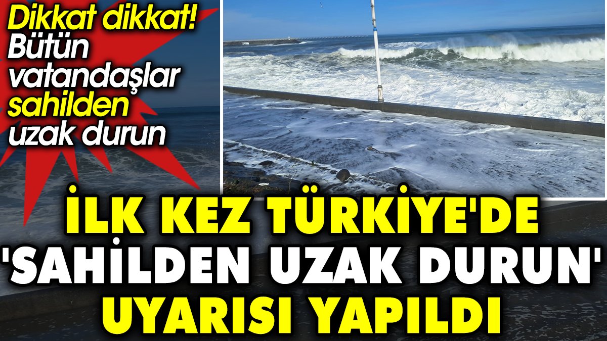 İlk kez Türkiye'de 'Sahilden uzak durun' uyarısı yapıldı. Dikkat dikkat! Bütün vatandaşlar sahilden uzak durun