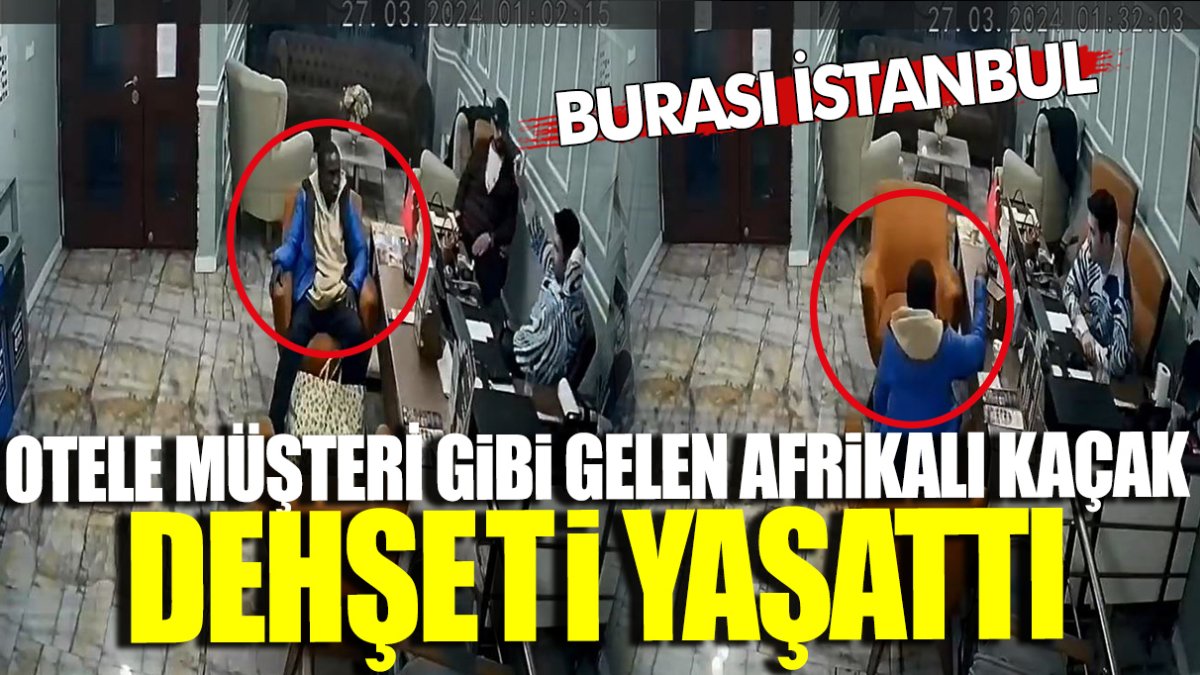 İstanbul’da otele müşteri gibi gelen Afrikalı kaçak dehşeti yaşattı