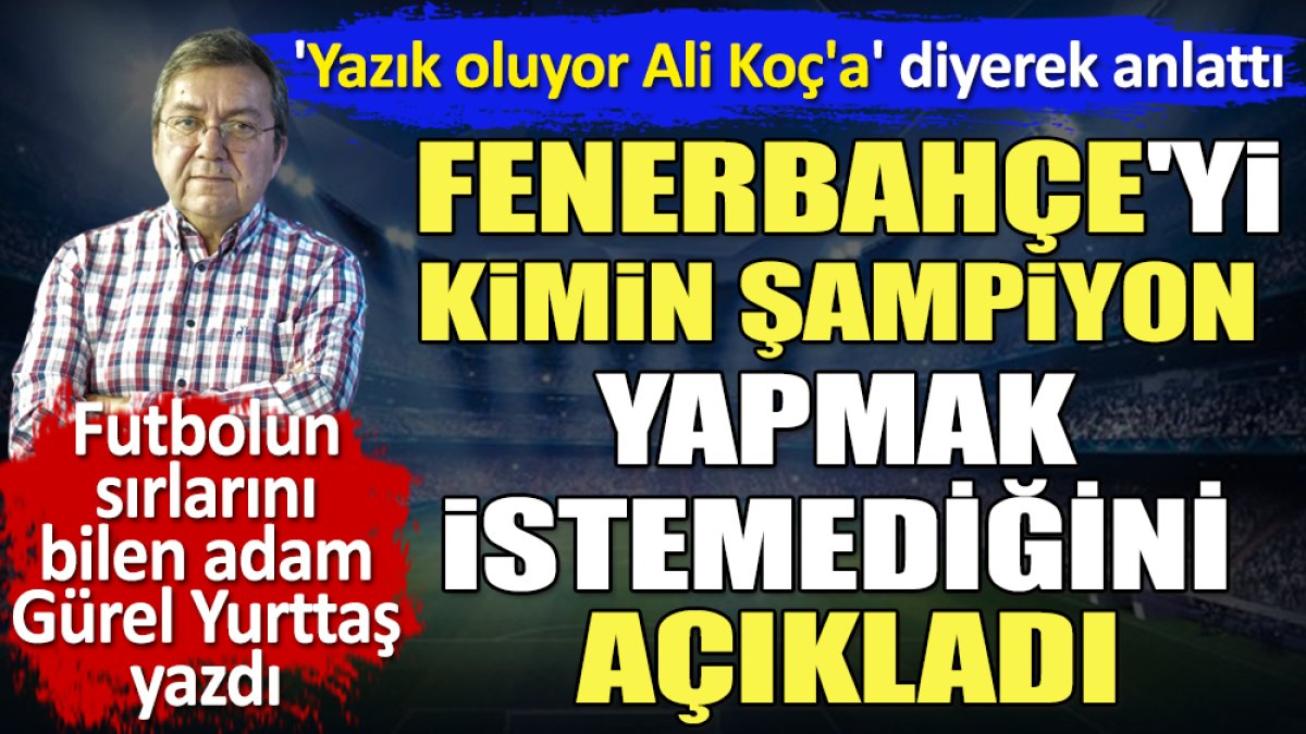 'Ali Koç'a yazık oluyor' diyerek anlattı. Fenerbahçe'yi kimin şampiyon yapmak istemediğini Gürel Yurttaş açıkladı