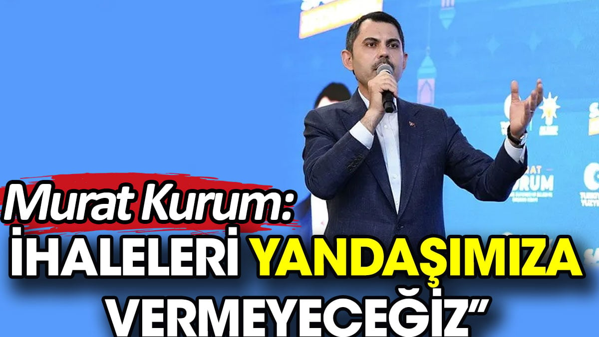 Murat Kurum: İhaleleri yandaşımıza vermeyeceğiz