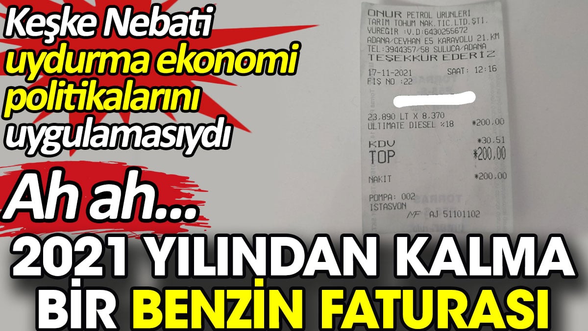 Ah ah,  2021 yılından kalma bir benzin faturası. Keşke Nebati uydurma ekonomi politikaları uygulamasıydı