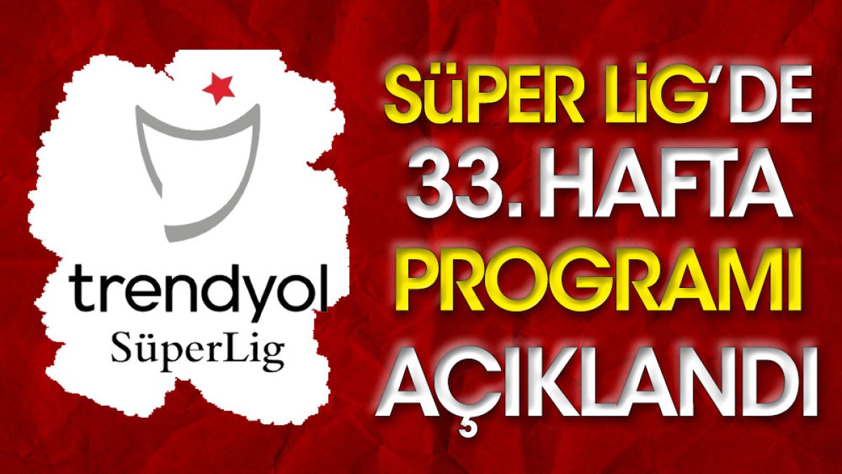 Süper Lig 33. hafta programı belli oldu