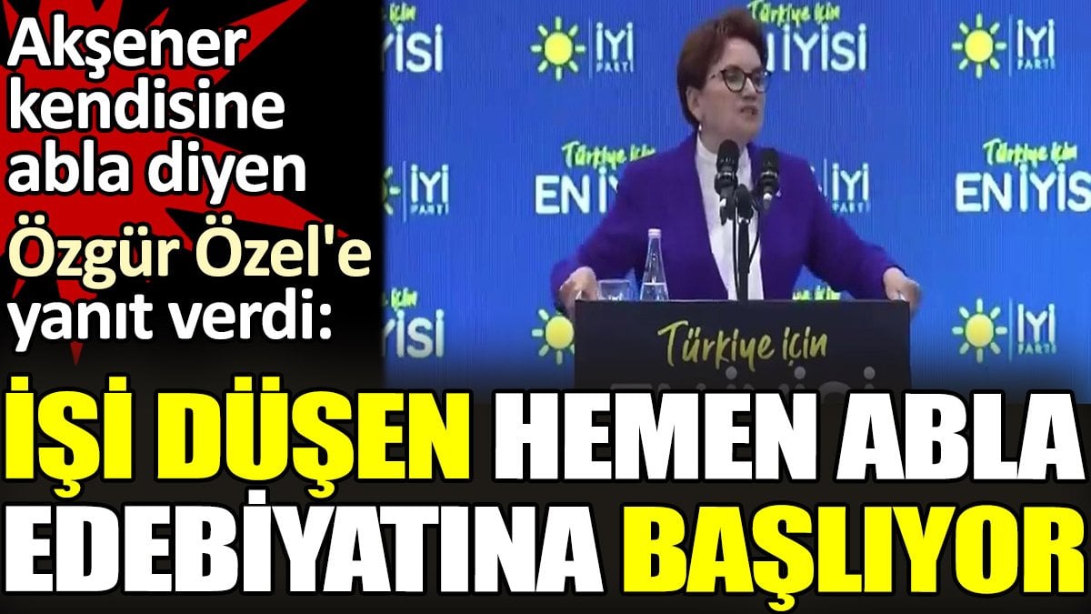 Akşener kendisine abla diyen Özgür Özel'e yanıt verdi. 'İşi düşen hemen abla edebiyatına başlıyor'